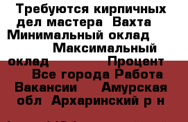 Требуются кирпичных дел мастера. Вахта. › Минимальный оклад ­ 65 000 › Максимальный оклад ­ 99 000 › Процент ­ 20 - Все города Работа » Вакансии   . Амурская обл.,Архаринский р-н